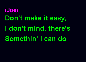 Don't make it easy,
I don't mind, there's

Somethin' I can do