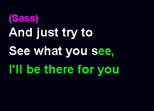 And just try to
See what you see,

I'll be there for you