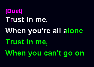 Trust in me,
When you're all alone

Trust in me,
When you can't go on