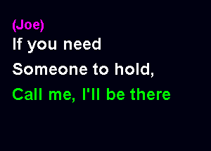 If you need
Someone to hold,

Call me, I'll be there