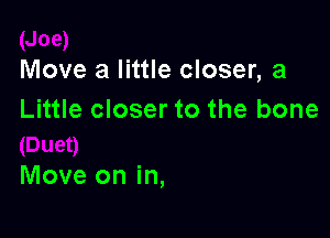 Move a little closer, a
Little closer to the bone

Move on in,