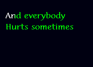 And everybody
Hurts sometimes