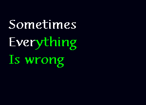 Sometimes
Everything

Is wrong