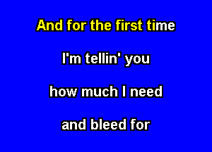 And for the first time

I'm tellin' you

how much I need

and bleed for