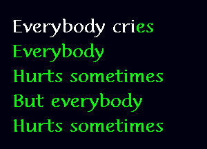 Everybody cries
Everybody

Hurts sometimes
But everybody
Hurts sometimes