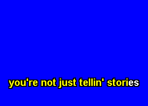 you're not just tellin' stories