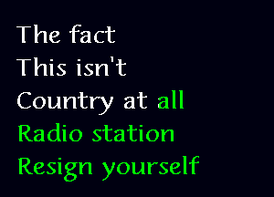The fact
This isn't

Country at all
Radio station

Resign yourself