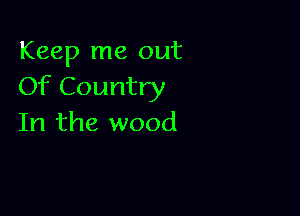 Keep me out
Of Country

In the wood