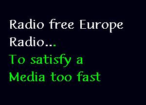 Radio free Europe
Radio...

To satisfy a
Media too fast