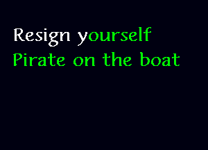 Resign yourself
Pirate on the boat
