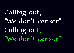 Calling out,
We don't censor

Calling out,
We don't censor