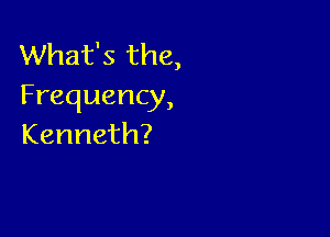 What's the,
Frequency,

Kenneth?