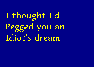 I thought I'd
Pegged you an

Idiot's dream