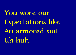 You wore our
Expectations like

An armored suit
uh-huh