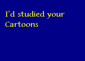 I'd studied your
Cartoons