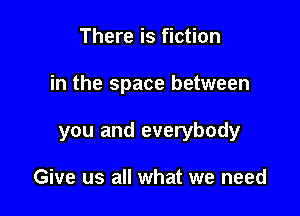 There is fiction

in the space between

you and everybody

Give us all what we need