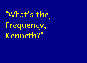 What's the,
Frequency,

Kenneth?