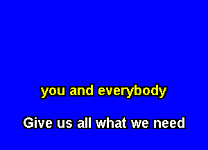 you and everybody

Give us all what we need