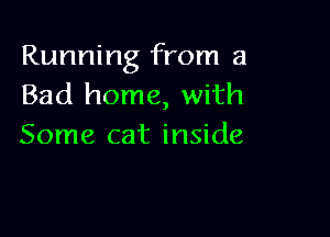 Running from a
Bad home, with

Some cat inside