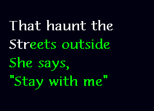 That haunt the
Streets outside

She says,
Stay with me