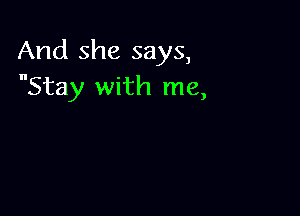 And she says,
Stay with me,