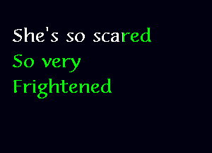 She's so scared
So very

Frightened