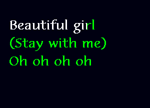 Beautiful girl
(Stay with me)

Oh oh oh oh