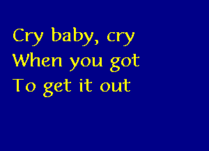 Cry baby, cry
When you got

To get it out