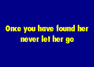 Once you have found her

never let her go