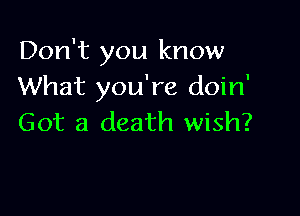 Don't you know
What you're doin'

Got a death wish?