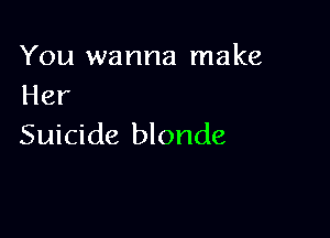 You wanna make
Her

Suicide blonde