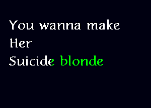 You wanna make
Her

Suicide blonde