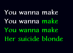 You wanna make
You wanna make
You wanna make
Her suicide blonde