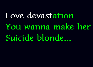 Love devastation
You wanna make her

Suicide blonde...
