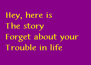 Hey, here is
The story

Forget about your
Trouble in life