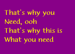 That's why you
Need, ooh

That's why this is
What you need