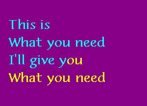 This is
What you need

I'll give you
What you need