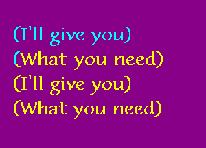 (I'll give you)
(What you need)

(I'll give you)
(What you need)