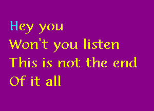 Hey you
Won't you listen

This is not the end
Of it all