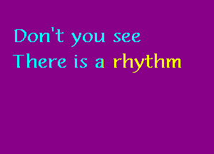 Don't you see
There is a rhythm