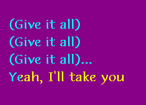 (Give it all)
(Give it all)

(Give it all)...
Yeah, I'll take you