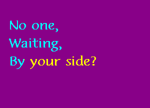 No one,
Waiting,

By your side?