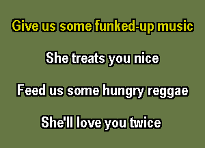 Give us some funked-up music

She treats you nice

Feed us some hungry reggae

She'll love you twice