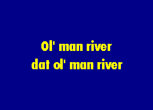 or man river

dul ol' man river