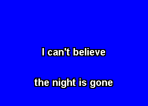 I can't believe

the night is gone