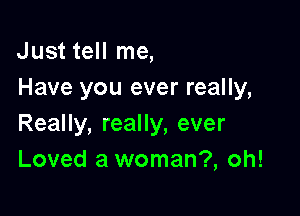 Just tell me,
Have you ever really,

Really, really, ever
Loved a woman?, oh!