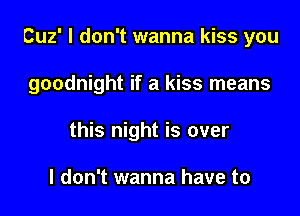 Cuz' I don't wanna kiss you

goodnight if a kiss means

this night is over

I don't wanna have to