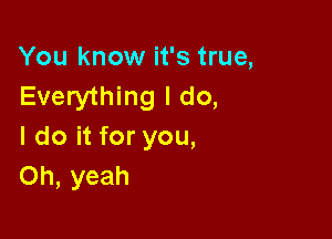 You know it's true,
Everything I do,

I do it for you,
Oh, yeah