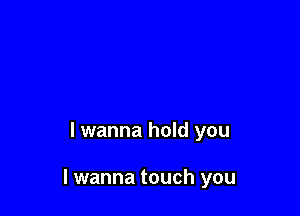 lwanna hold you

I wanna touch you