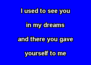 I used to see you

in my dreams
and there you gave

yourself to me